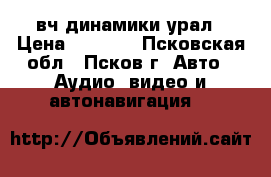 вч динамики урал › Цена ­ 1 500 - Псковская обл., Псков г. Авто » Аудио, видео и автонавигация   